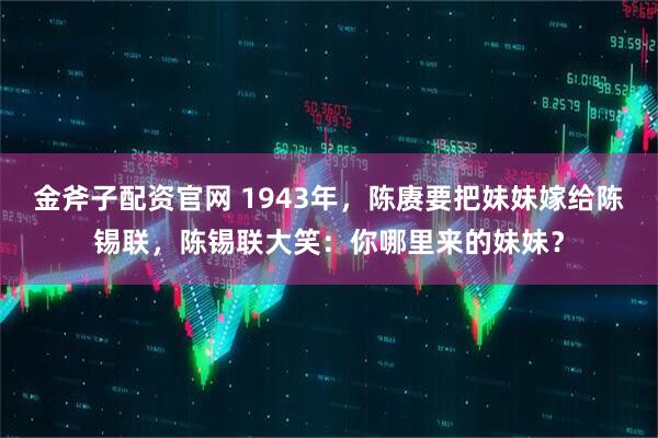 金斧子配资官网 1943年，陈赓要把妹妹嫁给陈锡联，陈锡联大笑：你哪里来的妹妹？