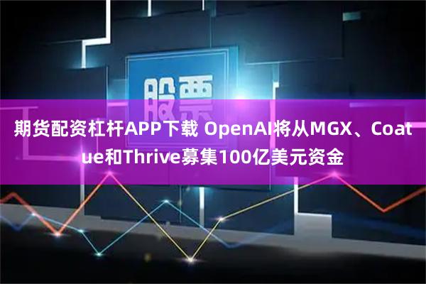 期货配资杠杆APP下载 OpenAI将从MGX、Coatue和Thrive募集100亿美元资金