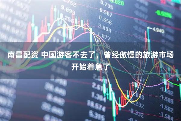 南昌配资 中国游客不去了，曾经傲慢的旅游市场开始着急了