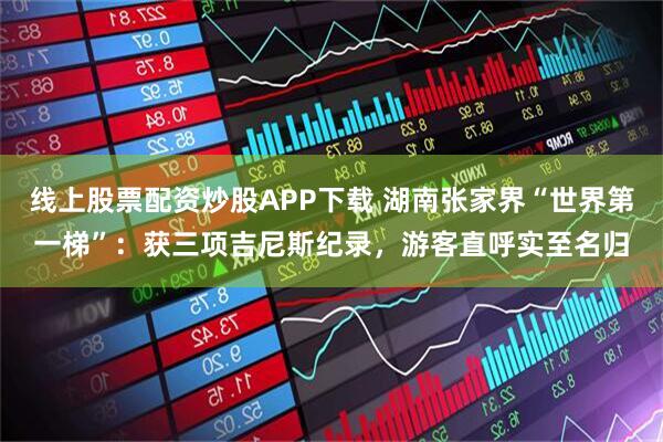 线上股票配资炒股APP下载 湖南张家界“世界第一梯”：获三项吉尼斯纪录，游客直呼实至名归